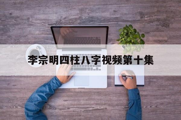 李宗明四柱八字视频第十集讲解