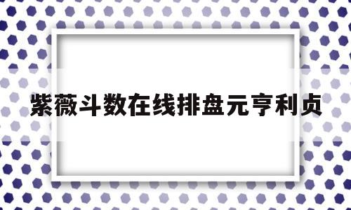 紫薇斗数在线排盘元亨利贞 紫薇斗数在线排盘元亨利贞