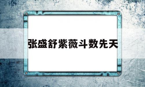 张盛舒紫薇斗数先天 张盛舒紫薇斗数先天
