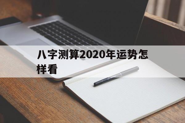 八字测算2020年运势怎样看 八字测算2020年运势怎样看
