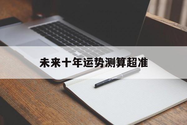 未来十年运势测算超准 未来十年运势测算超准