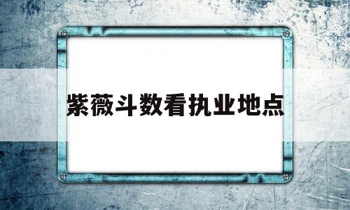 紫薇斗数看工作地点 紫薇斗数看工作地点