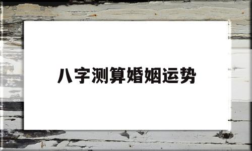 八字测算婚姻运势 八字测算婚姻运势