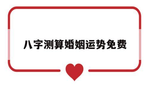 八字测算婚姻运势免费 八字测算婚姻运势免费