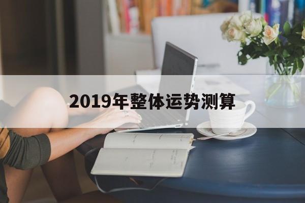 2019年整体运势测算 2019年整体运势测算