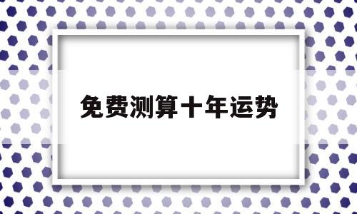 免费八字测十年运势 免费八字测十年运势
