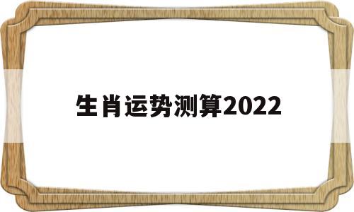 生肖运势测算2022 生肖运势测算2022