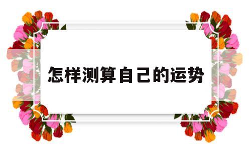 怎样测算自己的运势好不好 怎样测算自己的运势好不好