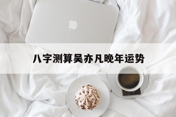 八字测算吴亦凡晚年运势