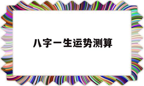 八字一生运势测算 八字一生运势测算