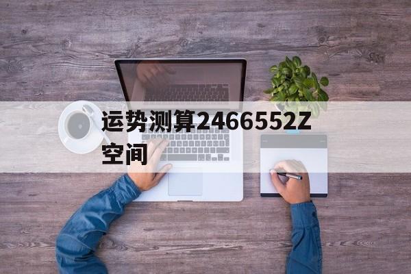 关于运势测算2466552Z空间的信息