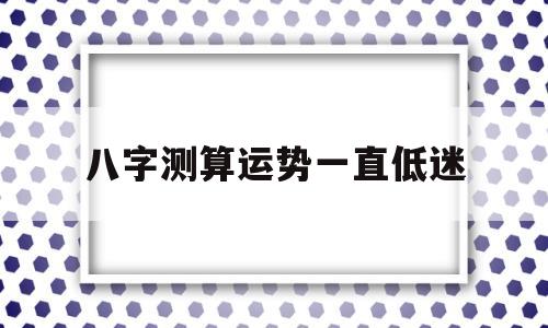 八字测算运势一直低迷 八字测算运势一直低迷