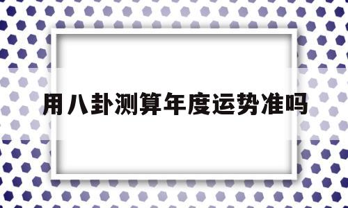 用八卦测算年度运势准吗 用八卦测算年度运势准吗