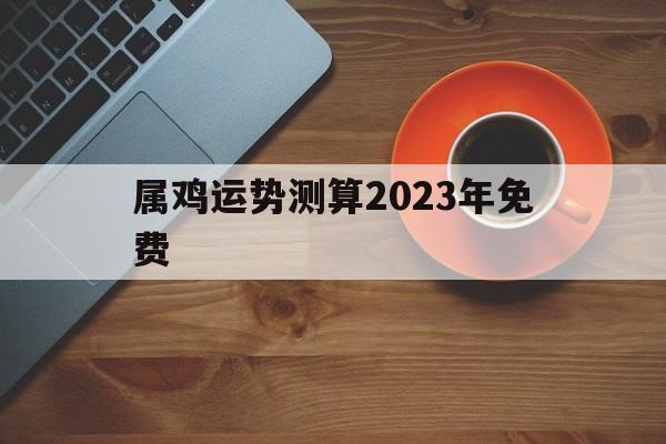 属鸡运势测算2023年免费