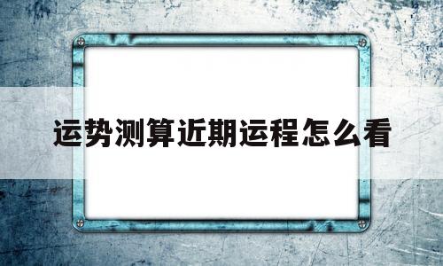 运势测算近期运程怎么看 运势测算近期运程怎么看