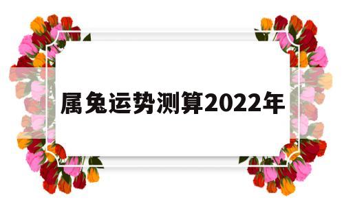 属兔运势2022年运势每月运势 属兔运势2022年运势每月运势