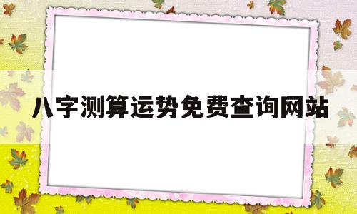 八字测算运势免费查询网站 八字测算运势免费查询网站