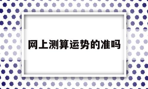 网上测算运势的准吗 网上测算运势的准吗