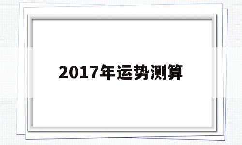 关于2017年运势测算的信息 关于2017年运势测算的信息