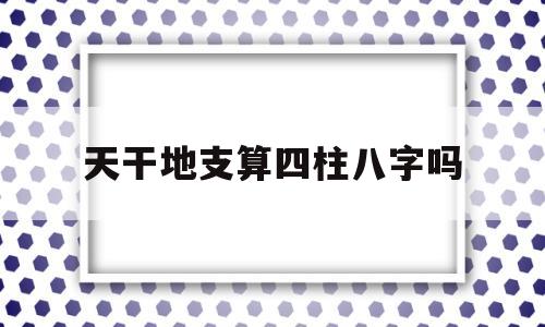 天干地支算四柱八字吗
