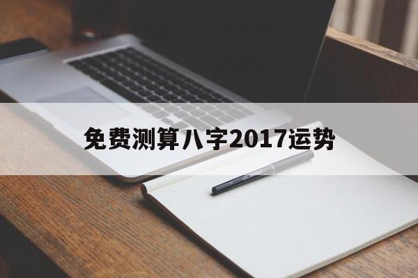 免费测算八字2017运势 免费测算八字2017运势