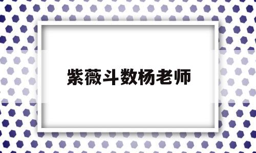 紫薇斗数杨老师 紫薇斗数杨老师