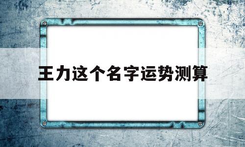 王力这个名字运势测算的简单介绍