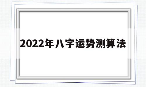 2022年八字运势测算法 2022年八字运势测算法