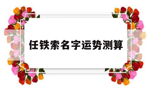 包含任铁索名字运势测算的词条