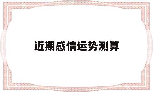 近期感情运势测算 近期感情运势测算