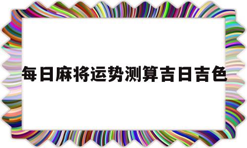 每日麻将运势测算吉日吉色