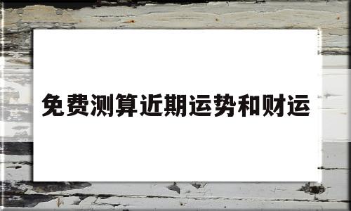 免费测算近期运势和财运 免费测算近期运势和财运