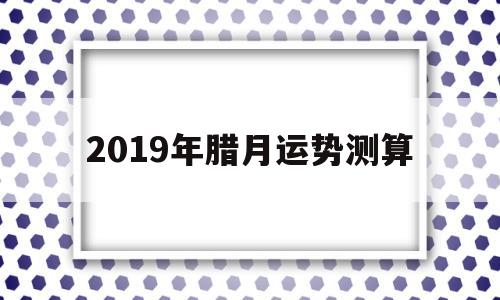 2019年腊月运势测算