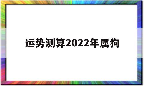 运势测算2022年属狗 运势测算2022年属狗