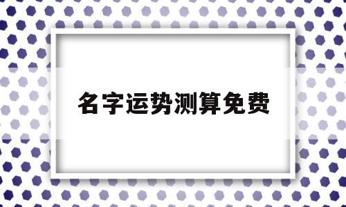 名字运势测算免费 名字运势测算免费