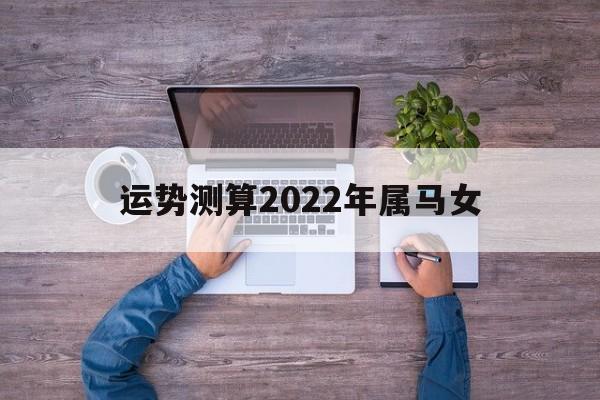属马的女2022年运势 属马的女2022年运势