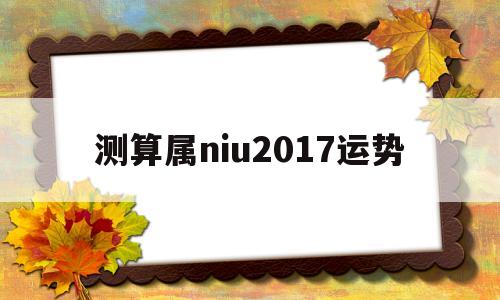 测算属niu2017运势的简单介绍 测算属niu2017运势的简单介绍