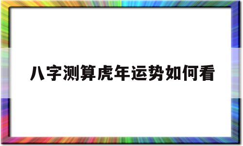 八字测算虎年运势如何看财运 八字测算虎年运势如何看财运