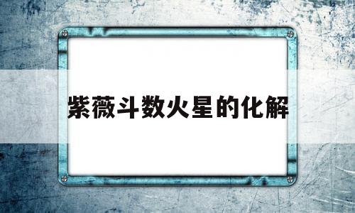 紫薇斗数火星的化解 紫薇斗数火星的化解