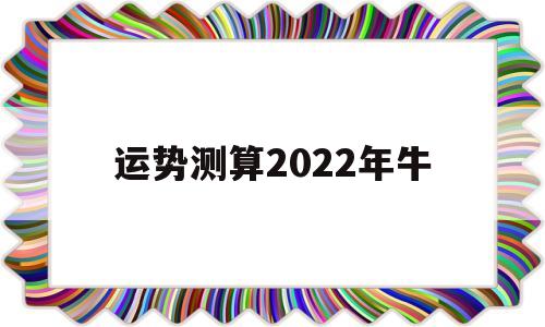 运势测算2022年牛 运势测算2022年牛