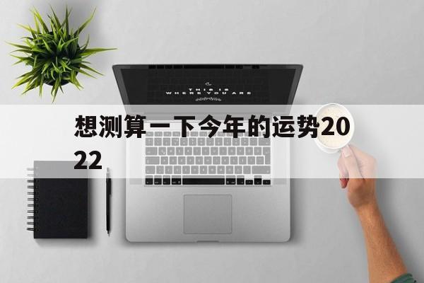 想测算一下今年的运势2022 想测算一下今年的运势2022