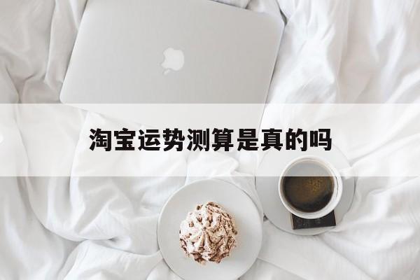 淘宝运势测算是真的吗 淘宝运势测算是真的吗