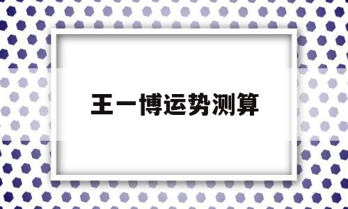 测和王一博的缘分 测和王一博的缘分