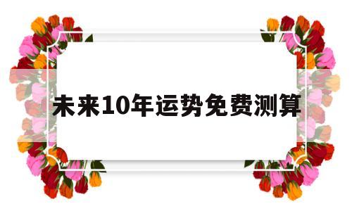 未来10年运势免费测算的简单介绍