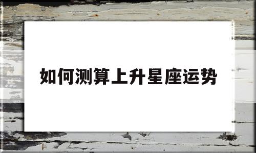 怎么看上升星座运势 怎么看上升星座运势