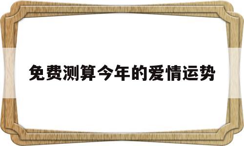 免费测算今年的爱情运势 免费测算今年的爱情运势