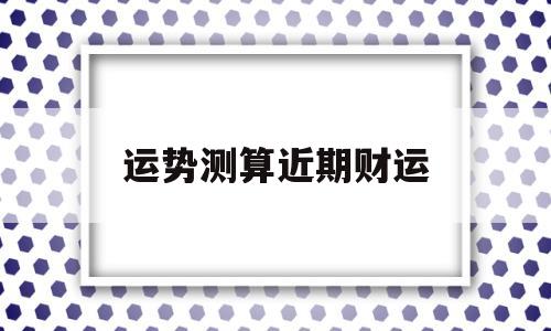 运势测算近期财运 运势测算近期财运