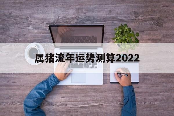 属猪流年运势测算2022年 属猪流年运势测算2022年