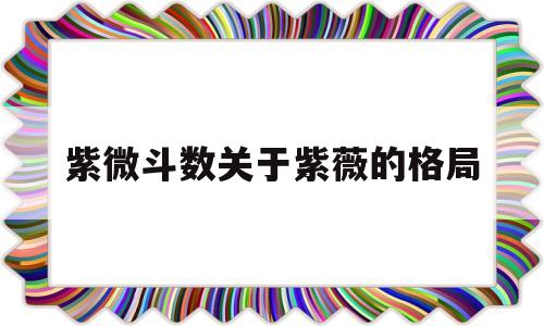 紫微斗数关于紫薇的格局的简单介绍