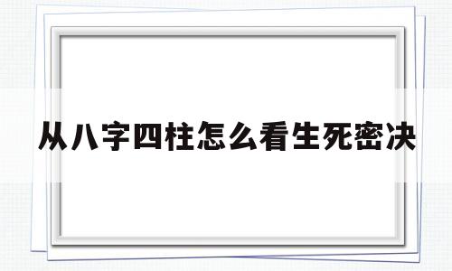 包含从八字四柱怎么看生死密决的词条
